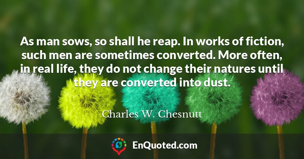 As man sows, so shall he reap. In works of fiction, such men are sometimes converted. More often, in real life, they do not change their natures until they are converted into dust.
