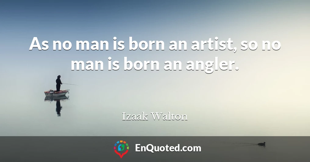 As no man is born an artist, so no man is born an angler.