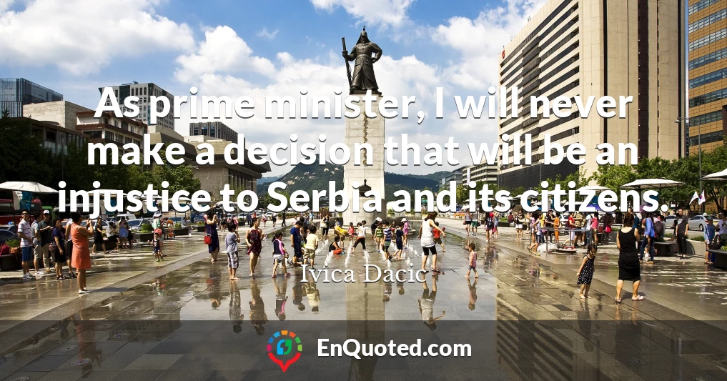 As prime minister, I will never make a decision that will be an injustice to Serbia and its citizens.