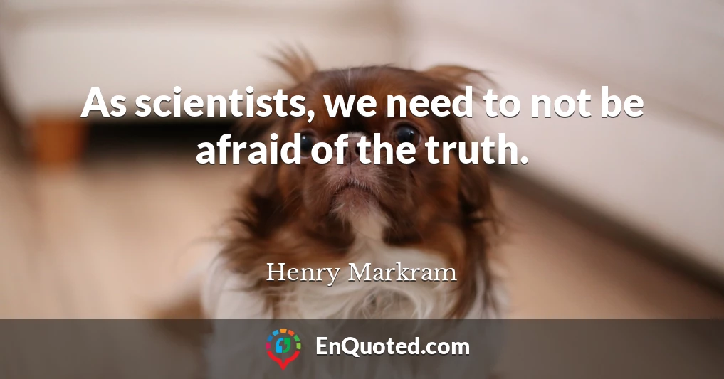 As scientists, we need to not be afraid of the truth.