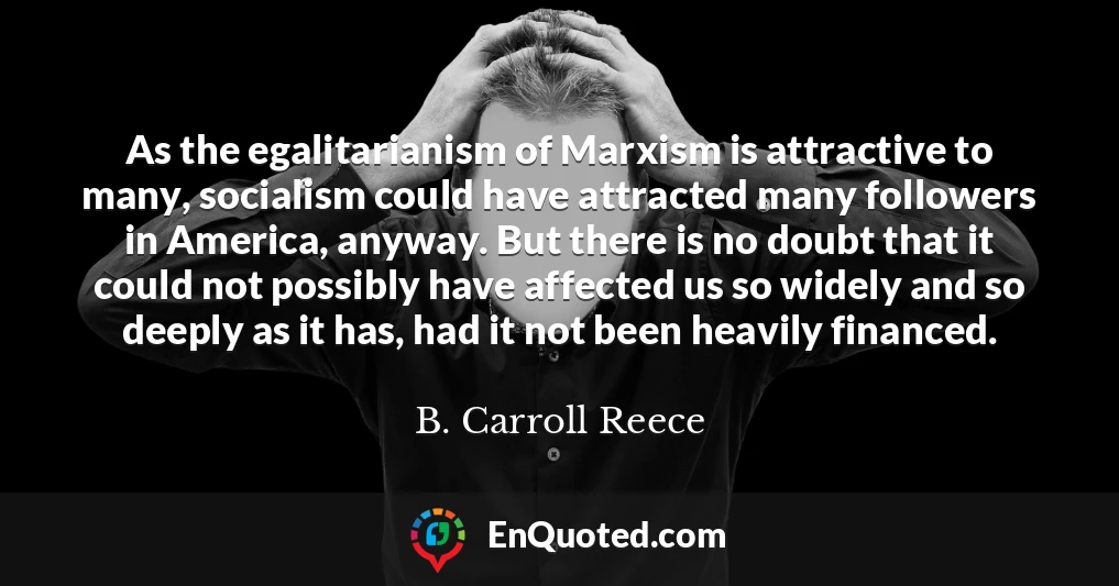 As the egalitarianism of Marxism is attractive to many, socialism could have attracted many followers in America, anyway. But there is no doubt that it could not possibly have affected us so widely and so deeply as it has, had it not been heavily financed.