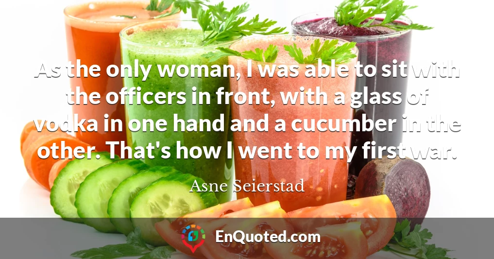 As the only woman, I was able to sit with the officers in front, with a glass of vodka in one hand and a cucumber in the other. That's how I went to my first war.