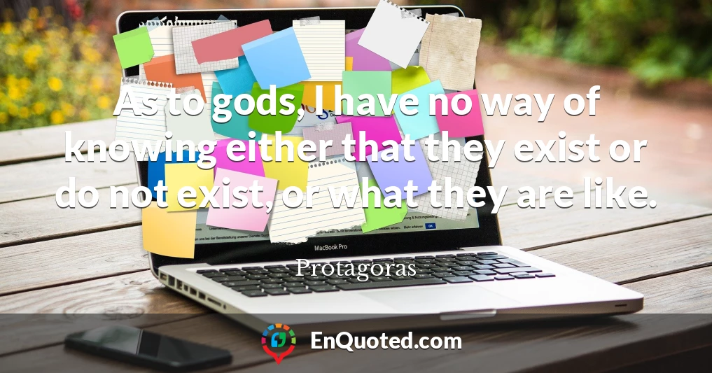 As to gods, I have no way of knowing either that they exist or do not exist, or what they are like.