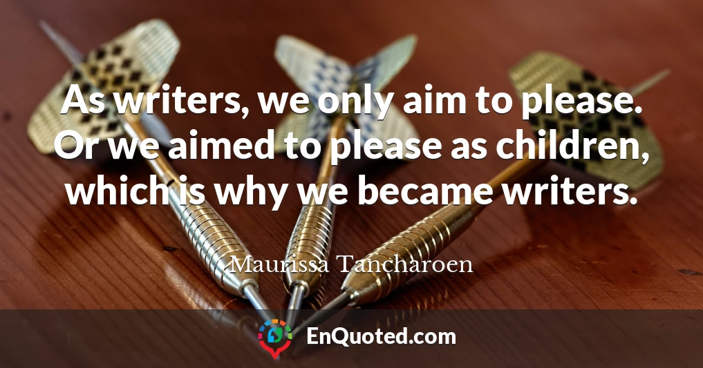 As writers, we only aim to please. Or we aimed to please as children, which is why we became writers.