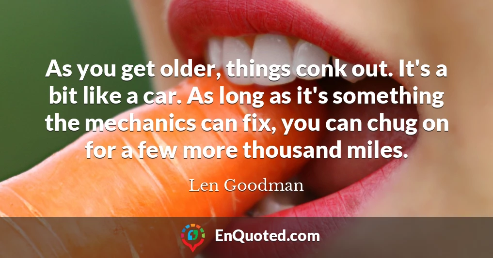 As you get older, things conk out. It's a bit like a car. As long as it's something the mechanics can fix, you can chug on for a few more thousand miles.