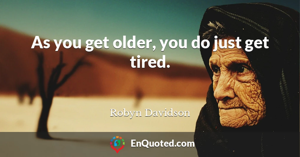 As you get older, you do just get tired.