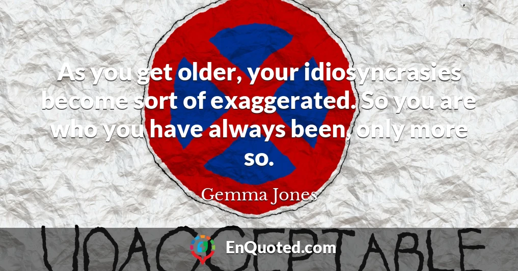 As you get older, your idiosyncrasies become sort of exaggerated. So you are who you have always been, only more so.