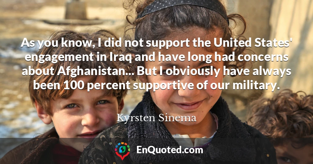 As you know, I did not support the United States' engagement in Iraq and have long had concerns about Afghanistan... But I obviously have always been 100 percent supportive of our military.