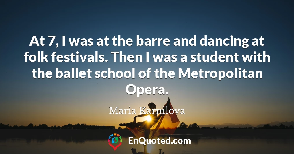 At 7, I was at the barre and dancing at folk festivals. Then I was a student with the ballet school of the Metropolitan Opera.