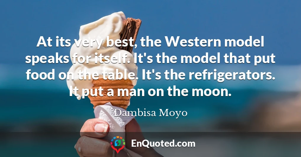 At its very best, the Western model speaks for itself. It's the model that put food on the table. It's the refrigerators. It put a man on the moon.