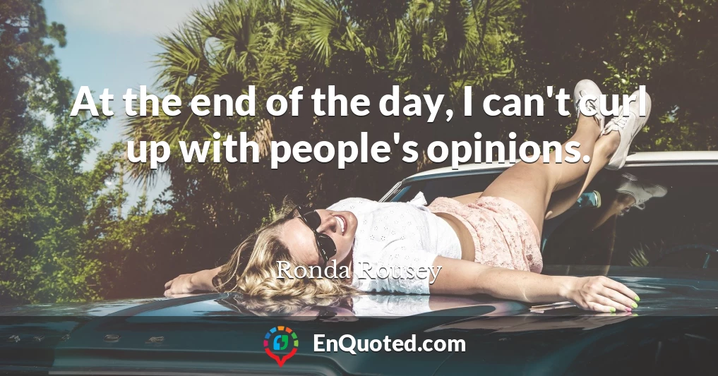 At the end of the day, I can't curl up with people's opinions.