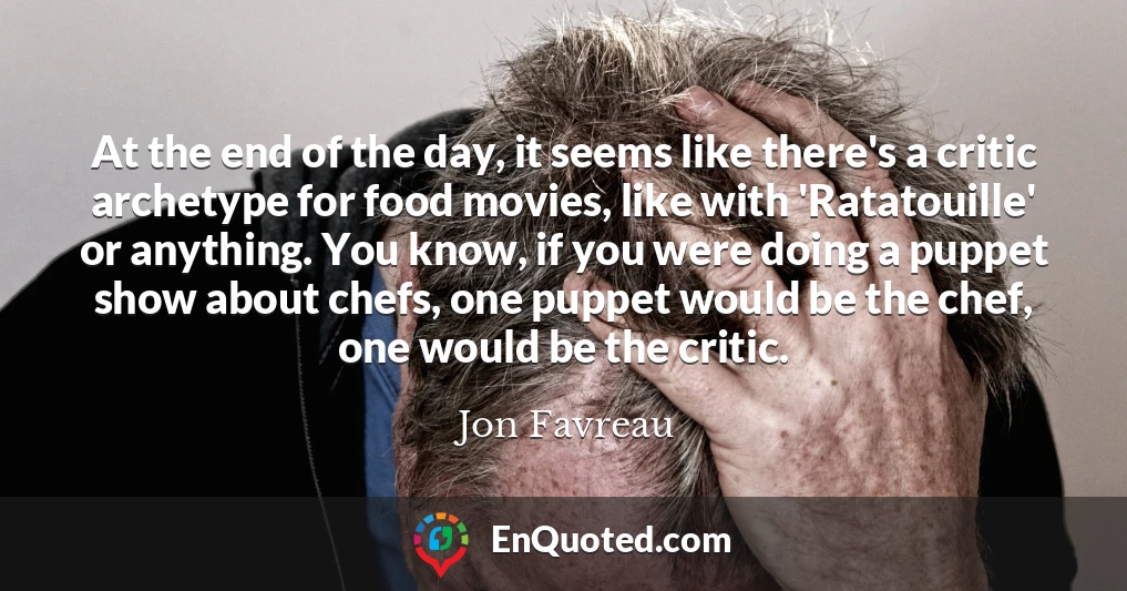 At the end of the day, it seems like there's a critic archetype for food movies, like with 'Ratatouille' or anything. You know, if you were doing a puppet show about chefs, one puppet would be the chef, one would be the critic. At the end of the day, it seems like there's a critic archetype for food movies, like with 'Ratatouille' or anything. You know, if you were doing a puppet show about chefs, one puppet would be the chef, one would be the critic.