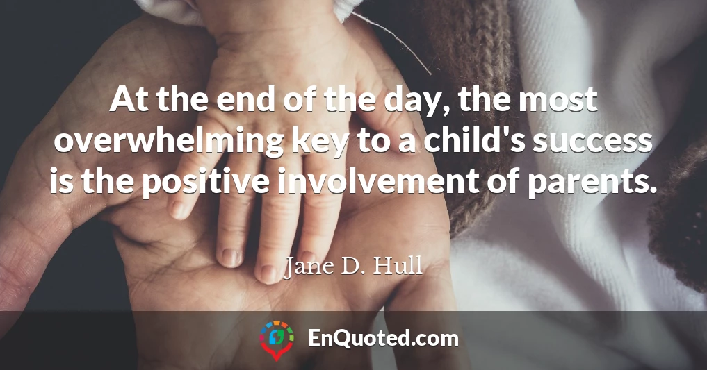 At the end of the day, the most overwhelming key to a child's success is the positive involvement of parents.