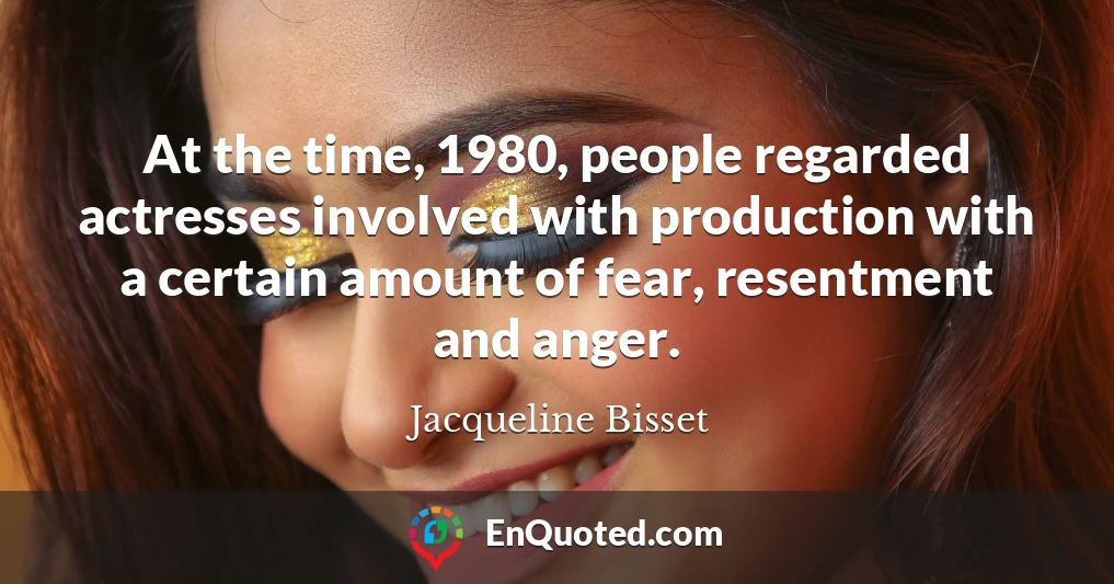 At the time, 1980, people regarded actresses involved with production with a certain amount of fear, resentment and anger.
