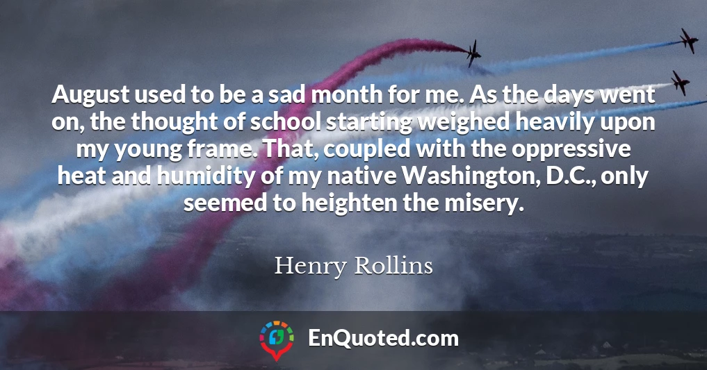 August used to be a sad month for me. As the days went on, the thought of school starting weighed heavily upon my young frame. That, coupled with the oppressive heat and humidity of my native Washington, D.C., only seemed to heighten the misery.