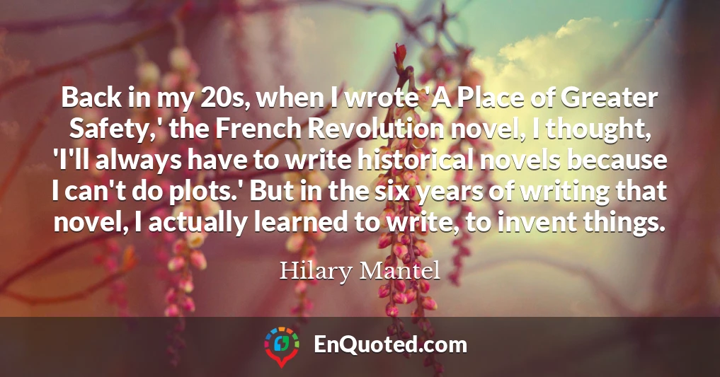 Back in my 20s, when I wrote 'A Place of Greater Safety,' the French Revolution novel, I thought, 'I'll always have to write historical novels because I can't do plots.' But in the six years of writing that novel, I actually learned to write, to invent things.