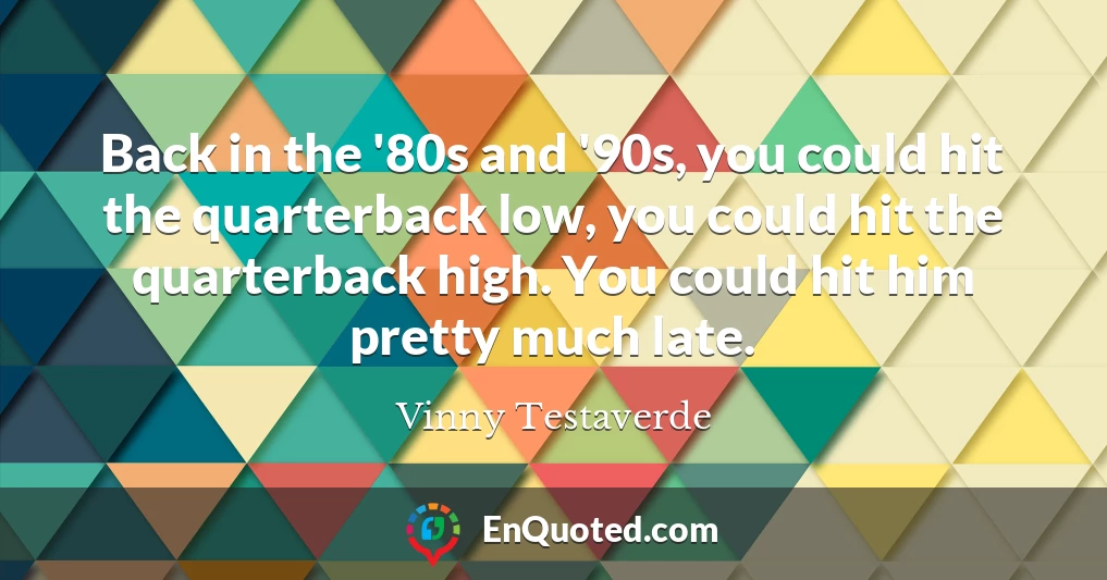 Back in the '80s and '90s, you could hit the quarterback low, you could hit the quarterback high. You could hit him pretty much late. Back in the '80s and '90s, you could hit the quarterback low, you could hit the quarterback high. You could hit him pretty much late.