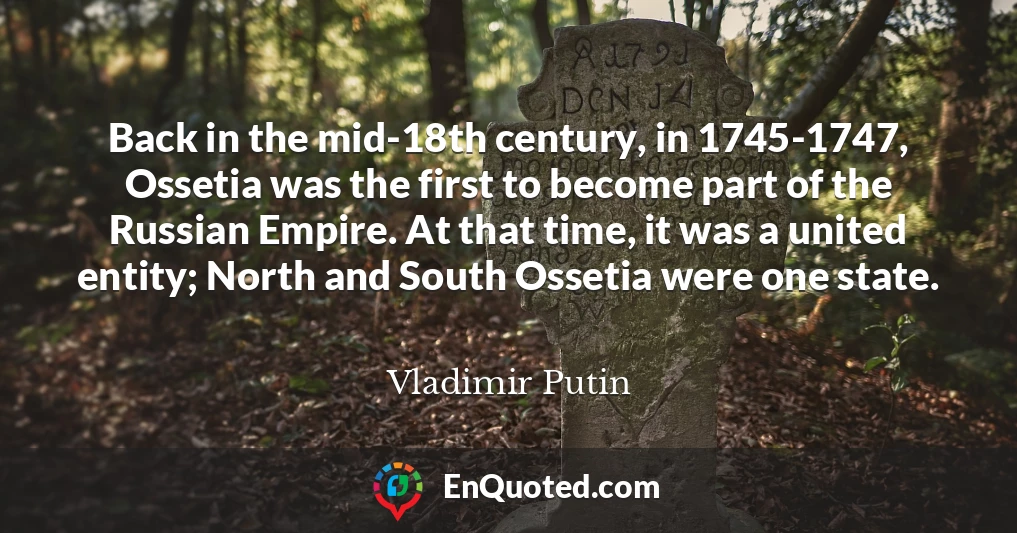 Back in the mid-18th century, in 1745-1747, Ossetia was the first to become part of the Russian Empire. At that time, it was a united entity; North and South Ossetia were one state.