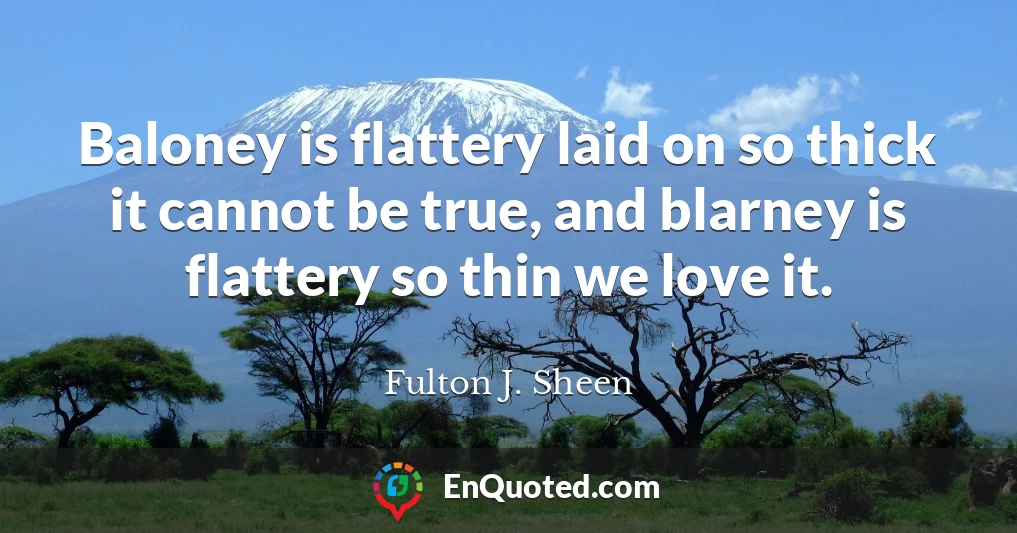 Baloney is flattery laid on so thick it cannot be true, and blarney is flattery so thin we love it.