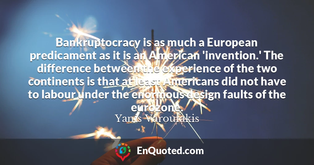 Bankruptocracy is as much a European predicament as it is an American 'invention.' The difference between the experience of the two continents is that at least Americans did not have to labour under the enormous design faults of the eurozone.