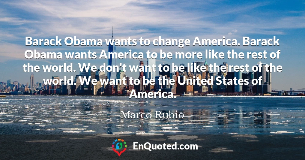 Barack Obama wants to change America. Barack Obama wants America to be more like the rest of the world. We don't want to be like the rest of the world. We want to be the United States of America.