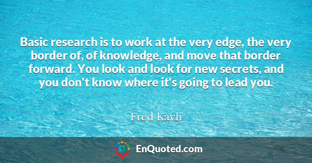 Basic research is to work at the very edge, the very border of, of knowledge, and move that border forward. You look and look for new secrets, and you don't know where it's going to lead you.