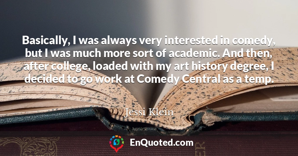Basically, I was always very interested in comedy, but I was much more sort of academic. And then, after college, loaded with my art history degree, I decided to go work at Comedy Central as a temp.