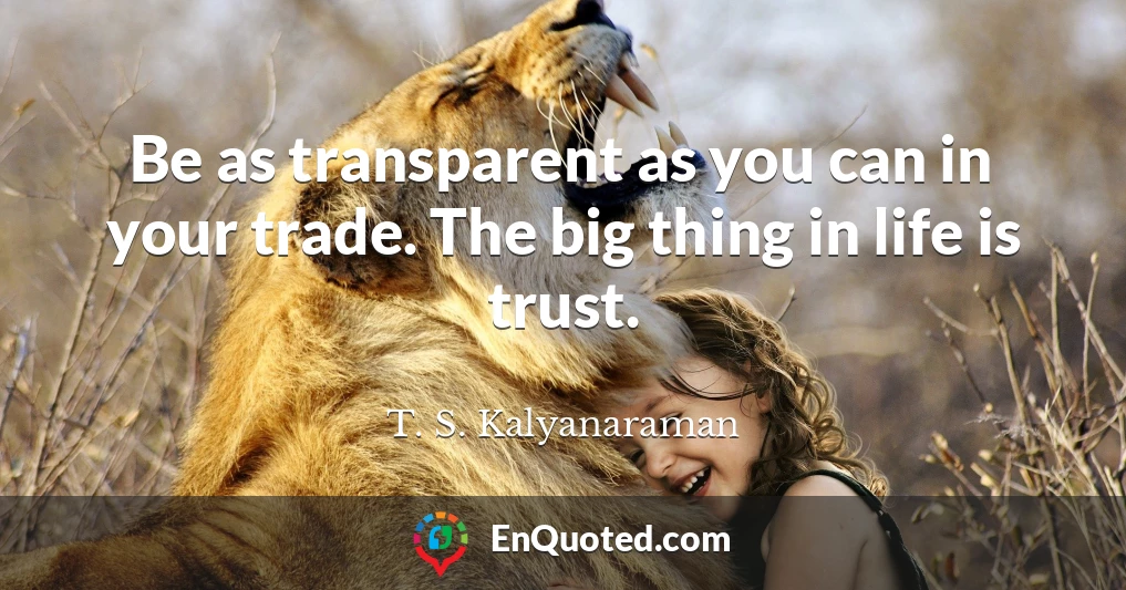 Be as transparent as you can in your trade. The big thing in life is trust.