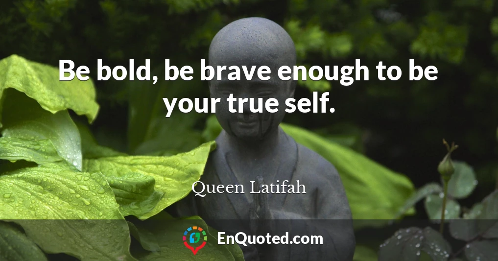 Be bold, be brave enough to be your true self.
