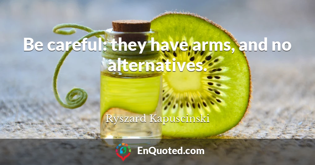 Be careful: they have arms, and no alternatives.