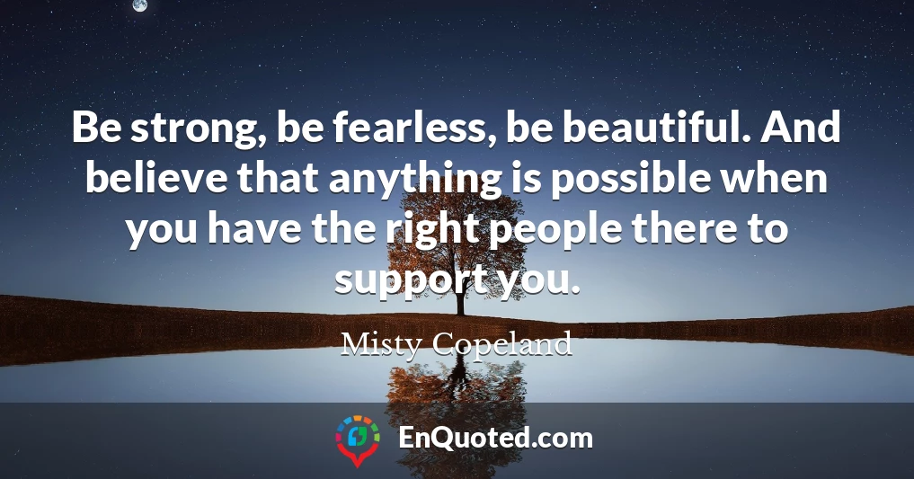Be strong, be fearless, be beautiful. And believe that anything is possible when you have the right people there to support you.