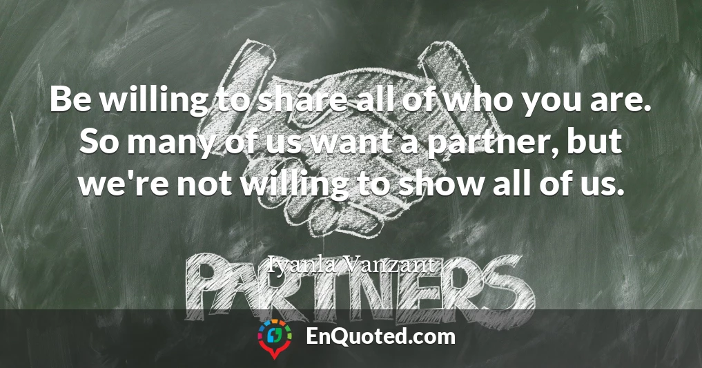 Be willing to share all of who you are. So many of us want a partner, but we're not willing to show all of us.