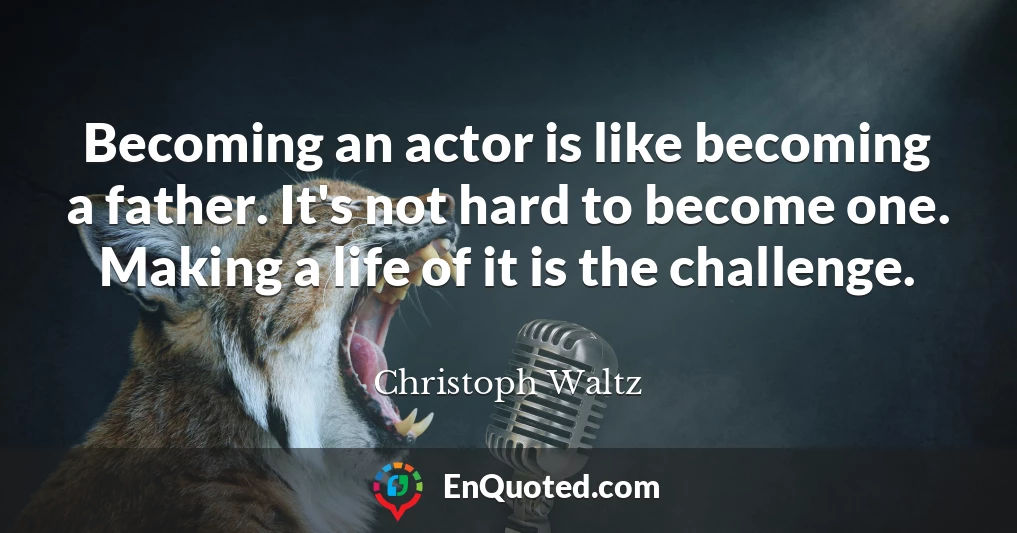 Becoming an actor is like becoming a father. It's not hard to become one. Making a life of it is the challenge.