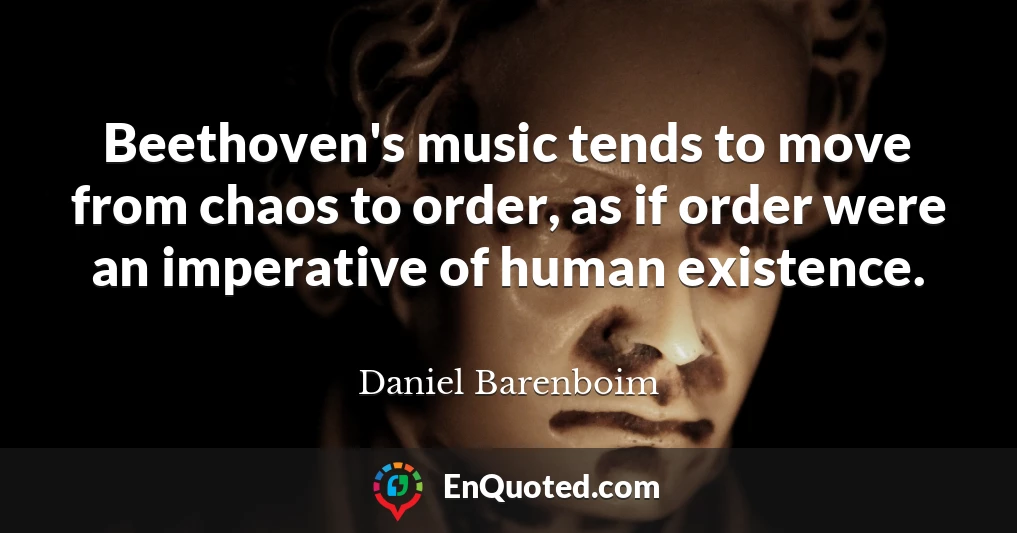 Beethoven's music tends to move from chaos to order, as if order were an imperative of human existence.