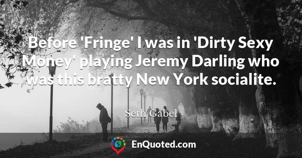 Before 'Fringe' I was in 'Dirty Sexy Money' playing Jeremy Darling who was this bratty New York socialite.