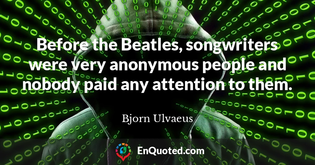Before the Beatles, songwriters were very anonymous people and nobody paid any attention to them.