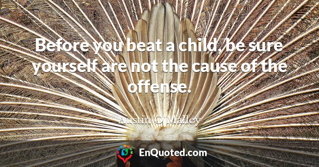 Before you beat a child, be sure yourself are not the cause of the offense.