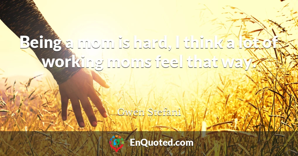 Being a mom is hard, I think a lot of working moms feel that way.