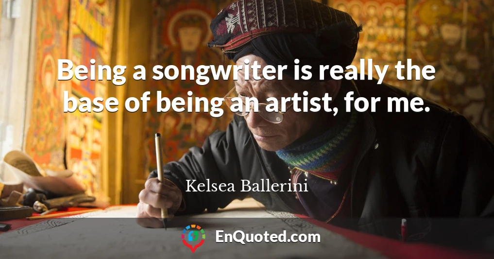 Being a songwriter is really the base of being an artist, for me.