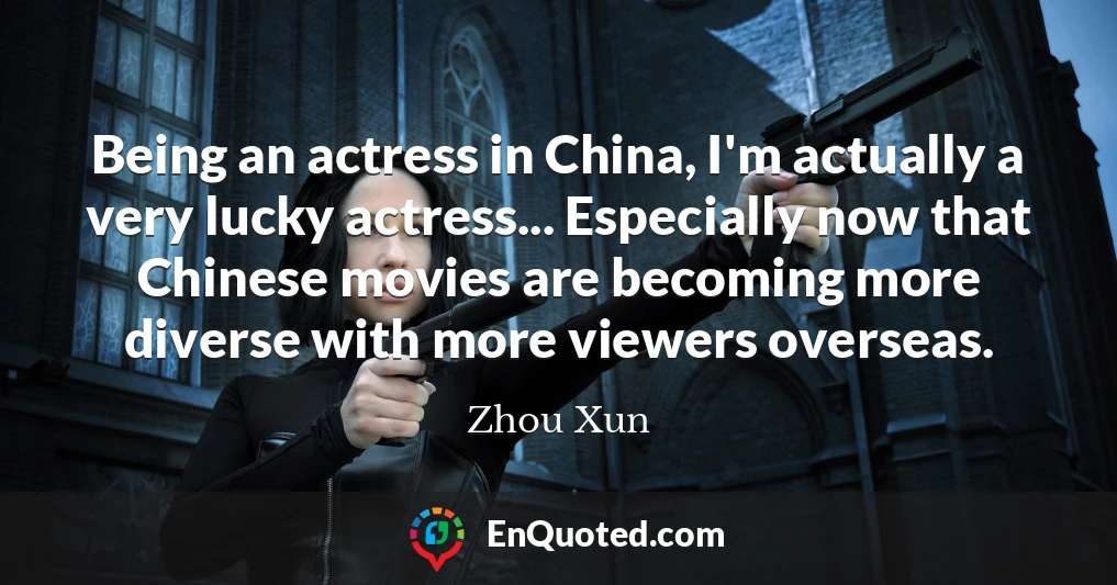 Being an actress in China, I'm actually a very lucky actress... Especially now that Chinese movies are becoming more diverse with more viewers overseas.