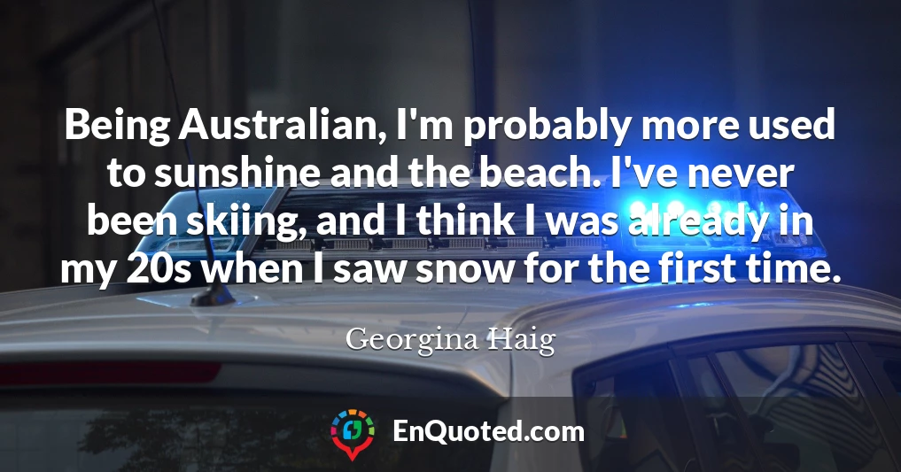 Being Australian, I'm probably more used to sunshine and the beach. I've never been skiing, and I think I was already in my 20s when I saw snow for the first time.