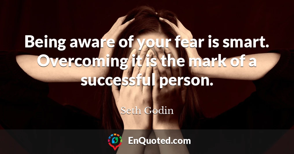 Being aware of your fear is smart. Overcoming it is the mark of a successful person.