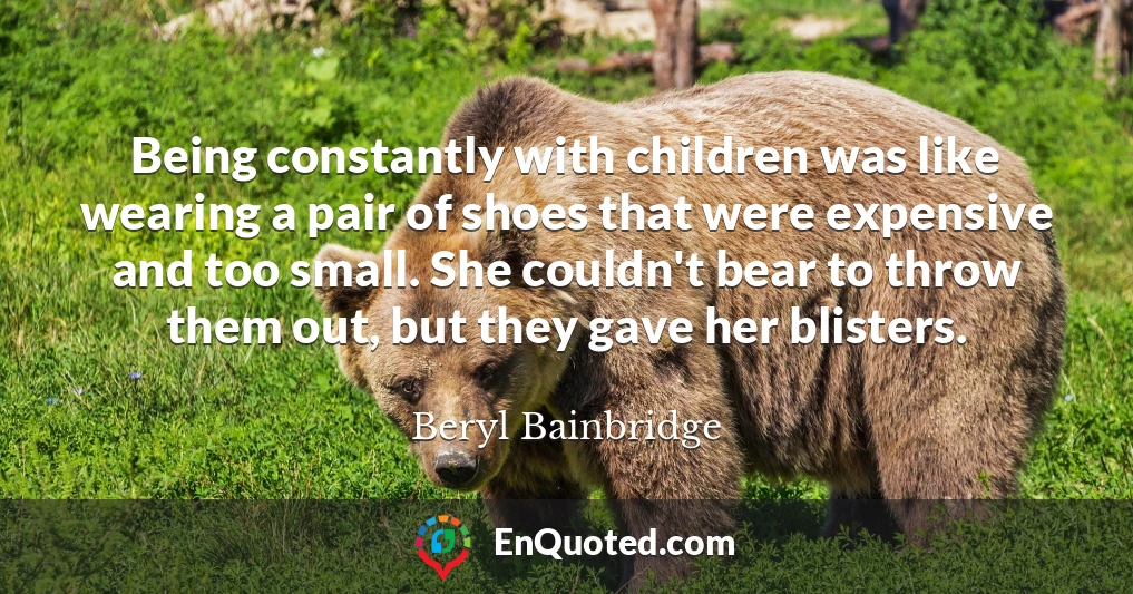 Being constantly with children was like wearing a pair of shoes that were expensive and too small. She couldn't bear to throw them out, but they gave her blisters.
