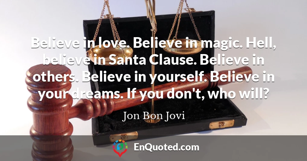 Believe in love. Believe in magic. Hell, believe in Santa Clause. Believe in others. Believe in yourself. Believe in your dreams. If you don't, who will?