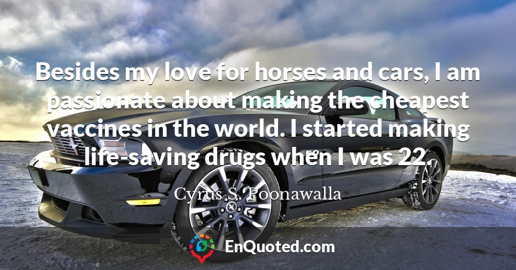Besides my love for horses and cars, I am passionate about making the cheapest vaccines in the world. I started making life-saving drugs when I was 22.