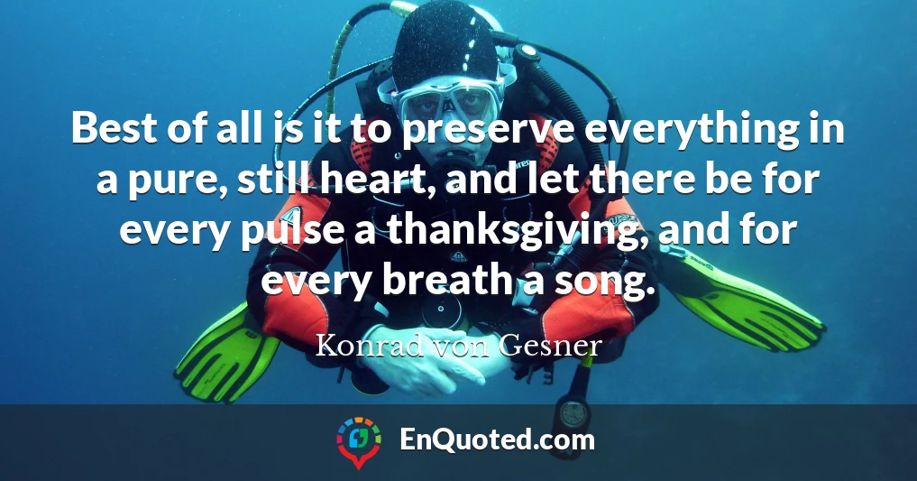 Best of all is it to preserve everything in a pure, still heart, and let there be for every pulse a thanksgiving, and for every breath a song.