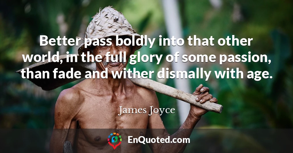 Better pass boldly into that other world, in the full glory of some passion, than fade and wither dismally with age.