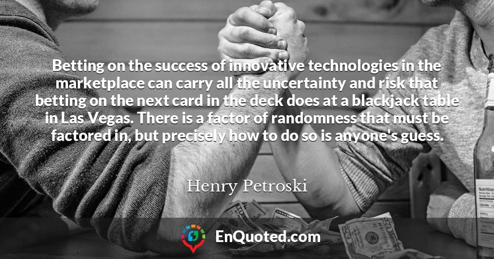 Betting on the success of innovative technologies in the marketplace can carry all the uncertainty and risk that betting on the next card in the deck does at a blackjack table in Las Vegas. There is a factor of randomness that must be factored in, but precisely how to do so is anyone's guess. Betting on the success of innovative technologies in the marketplace can carry all the uncertainty and risk that betting on the next card in the deck does at a blackjack table in Las Vegas. There is a factor of randomness that must be factored in, but precisely how to do so is anyone's guess.