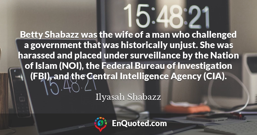 Betty Shabazz was the wife of a man who challenged a government that was historically unjust. She was harassed and placed under surveillance by the Nation of Islam (NOI), the Federal Bureau of Investigation (FBI), and the Central Intelligence Agency (CIA).