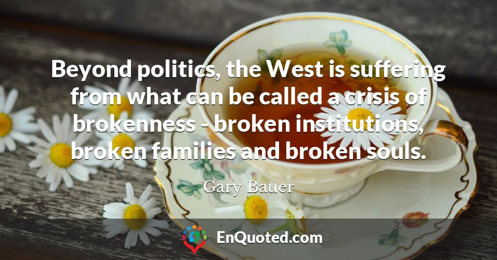 Beyond politics, the West is suffering from what can be called a crisis of brokenness - broken institutions, broken families and broken souls. Beyond politics, the West is suffering from what can be called a crisis of brokenness - broken institutions, broken families and broken souls.